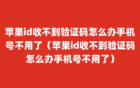 苹果id收不到验证码怎么办手机号不用了（苹果id收不到验证码怎么办手机号不用了）