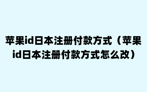 苹果id日本注册付款方式（苹果id日本注册付款方式怎么改）