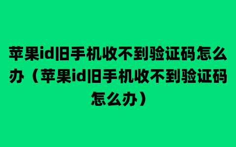 苹果id旧手机收不到验证码怎么办（苹果id旧手机收不到验证码怎么办）