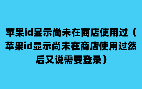 苹果id显示尚未在商店使用过（苹果id显示尚未在商店使用过然后又说需要登录）