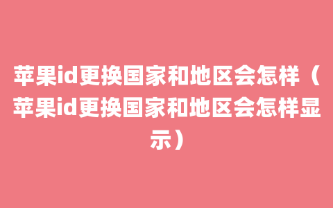 苹果id更换国家和地区会怎样（苹果id更换国家和地区会怎样显示）