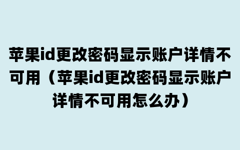 苹果id更改密码显示账户详情不可用（苹果id更改密码显示账户详情不可用怎么办）