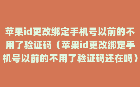 苹果id更改绑定手机号以前的不用了验证码（苹果id更改绑定手机号以前的不用了验证码还在吗）