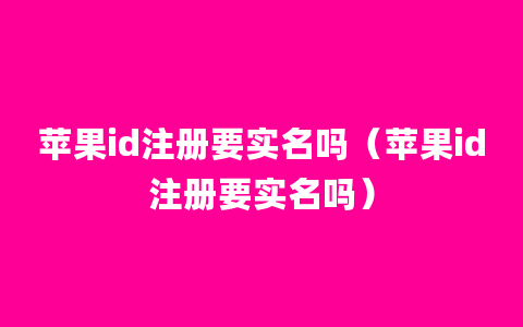 苹果id注册要实名吗（苹果id注册要实名吗）