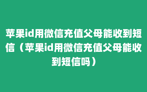 苹果id用微信充值父母能收到短信（苹果id用微信充值父母能收到短信吗）