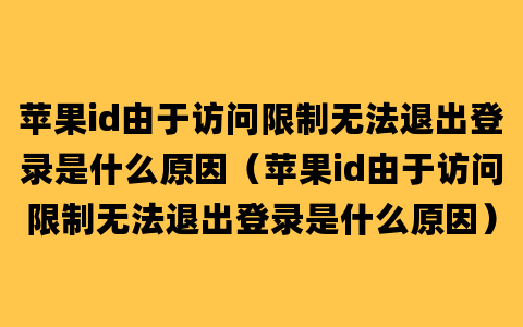 苹果id由于访问限制无法退出登录是什么原因（苹果id由于访问限制无法退出登录是什么原因）