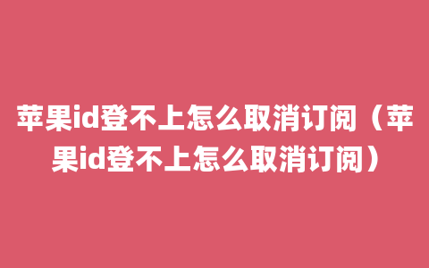 苹果id登不上怎么取消订阅（苹果id登不上怎么取消订阅）