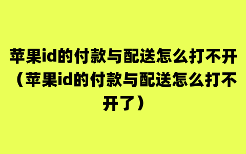 苹果id的付款与配送怎么打不开（苹果id的付款与配送怎么打不开了）