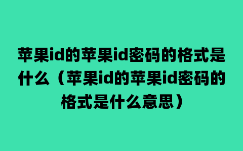 苹果id的苹果id密码的格式是什么（苹果id的苹果id密码的格式是什么意思）