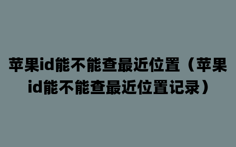 苹果id能不能查最近位置（苹果id能不能查最近位置记录）