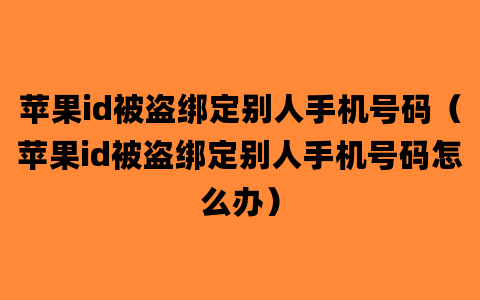 苹果id被盗绑定别人手机号码（苹果id被盗绑定别人手机号码怎么办）