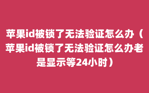 苹果id被锁了无法验证怎么办（苹果id被锁了无法验证怎么办老是显示等24小时）