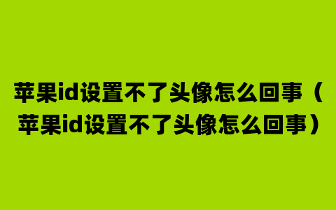 苹果id设置不了头像怎么回事（苹果id设置不了头像怎么回事）