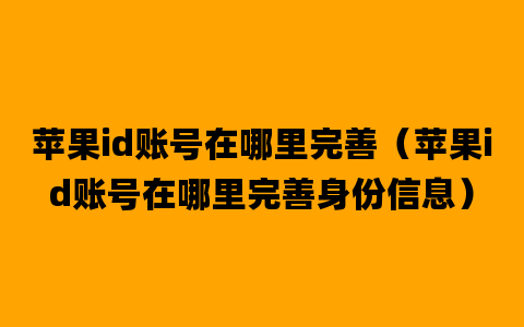 苹果id账号在哪里完善（苹果id账号在哪里完善身份信息）