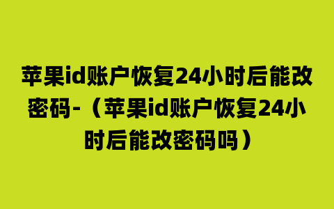 苹果id账户恢复24小时后能改密码-（苹果id账户恢复24小时后能改密码吗）