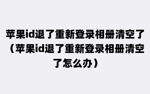 苹果id退了重新登录相册清空了（苹果id退了重新登录相册清空了怎么办）