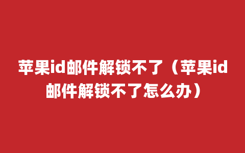 苹果id邮件解锁不了（苹果id邮件解锁不了怎么办）