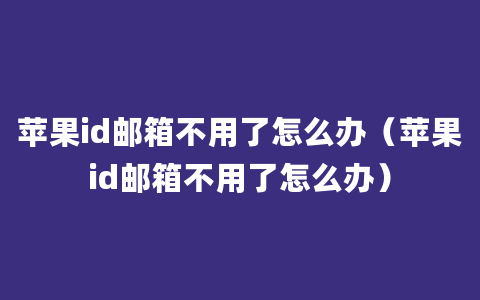 苹果id邮箱不用了怎么办（苹果id邮箱不用了怎么办）