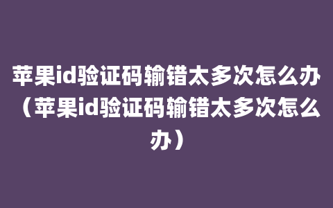 苹果id验证码输错太多次怎么办（苹果id验证码输错太多次怎么办）