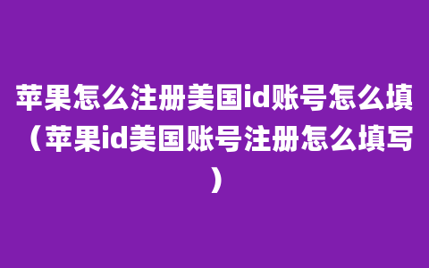 苹果怎么注册美国id账号怎么填（苹果id美国账号注册怎么填写）