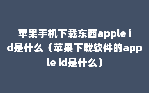 苹果手机下载东西apple id是什么（苹果下载软件的apple id是什么）