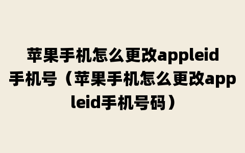 苹果手机怎么更改appleid手机号（苹果手机怎么更改appleid手机号码）