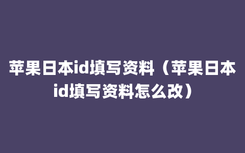 苹果日本id填写资料（苹果日本id填写资料怎么改）