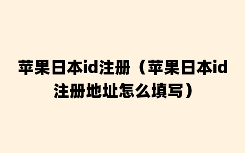 苹果日本id注册（苹果日本id注册地址怎么填写）