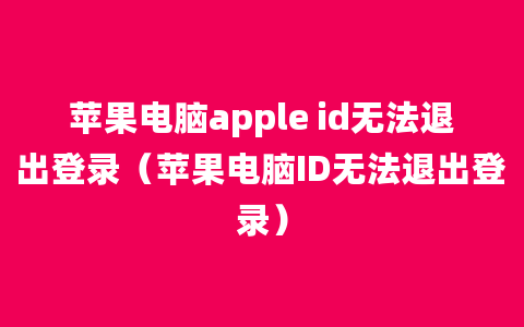 苹果电脑apple id无法退出登录（苹果电脑ID无法退出登录）