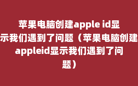 苹果电脑创建apple id显示我们遇到了问题（苹果电脑创建appleid显示我们遇到了问题）