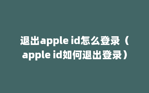 退出apple id怎么登录（apple id如何退出登录）