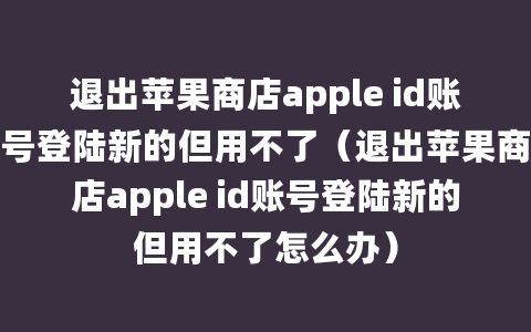 退出苹果商店apple id账号登陆新的但用不了（退出苹果商店apple id账号登陆新的但用不了怎么办）