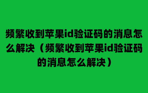 频繁收到苹果id验证码的消息怎么解决（频繁收到苹果id验证码的消息怎么解决）