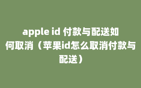 apple id 付款与配送如何取消（苹果id怎么取消付款与配送）