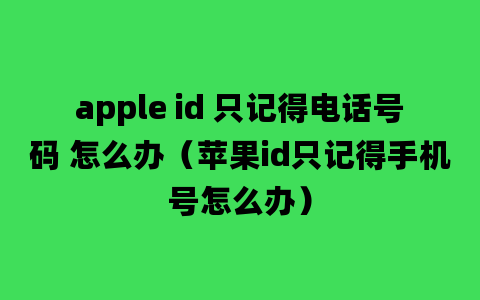 apple id 只记得电话号码 怎么办（苹果id只记得手机号怎么办）