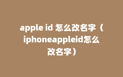 apple id 怎么改名字（iphoneappleid怎么改名字）