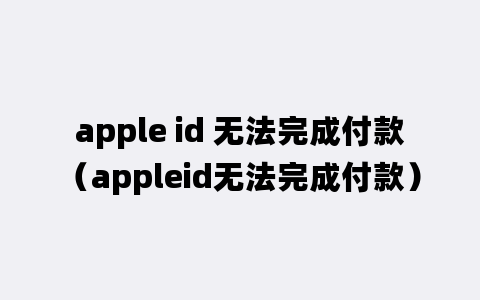 apple id 无法完成付款（appleid无法完成付款）