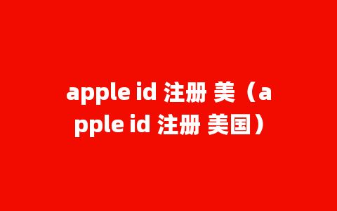 apple id 注册 美（apple id 注册 美国）