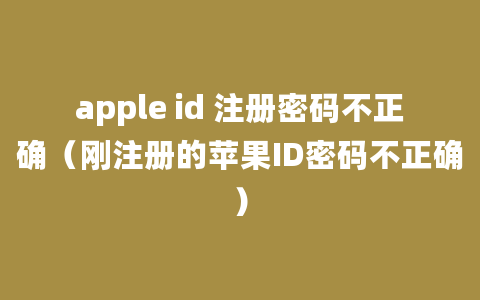 apple id 注册密码不正确（刚注册的苹果ID密码不正确）