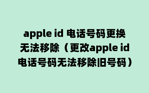 apple id 电话号码更换无法移除（更改apple id电话号码无法移除旧号码）