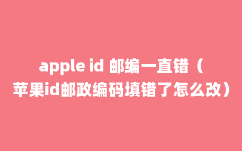 apple id 邮编一直错（苹果id邮政编码填错了怎么改）