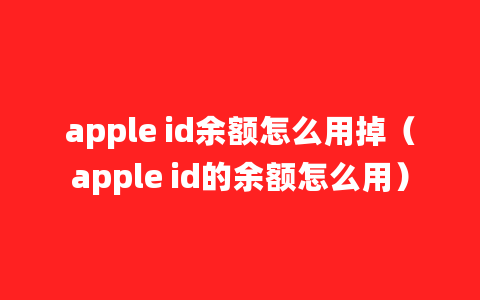 apple id余额怎么用掉（apple id的余额怎么用）