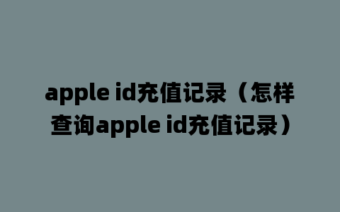 apple id充值记录（怎样查询apple id充值记录）