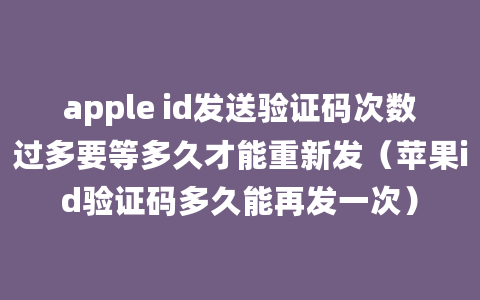 apple id发送验证码次数过多要等多久才能重新发（苹果id验证码多久能再发一次）