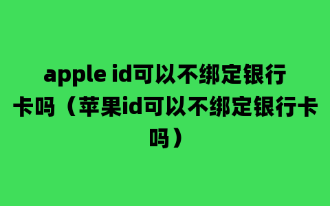 apple id可以不绑定银行卡吗（苹果id可以不绑定银行卡吗）