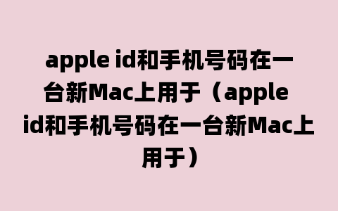 apple id和手机号码在一台新Mac上用于（apple id和手机号码在一台新Mac上用于）