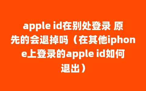 apple id在别处登录 原先的会退掉吗（在其他iphone上登录的apple id如何退出）