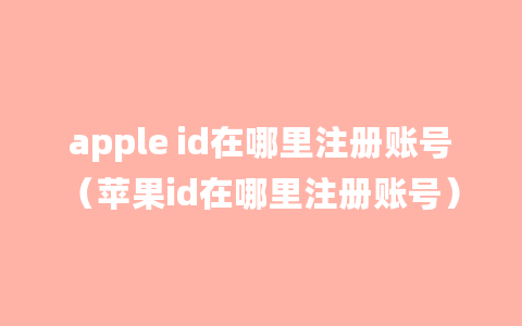 apple id在哪里注册账号（苹果id在哪里注册账号）