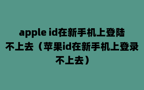 apple id在新手机上登陆不上去（苹果id在新手机上登录不上去）