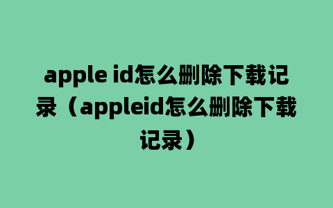 apple id怎么删除下载记录（appleid怎么删除下载记录）